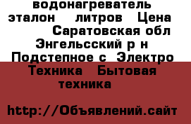 водонагреватель эталон 80 литров › Цена ­ 7 000 - Саратовская обл., Энгельсский р-н, Подстепное с. Электро-Техника » Бытовая техника   